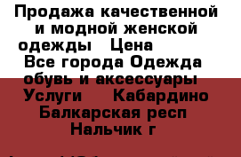 Продажа качественной и модной женской одежды › Цена ­ 2 500 - Все города Одежда, обувь и аксессуары » Услуги   . Кабардино-Балкарская респ.,Нальчик г.